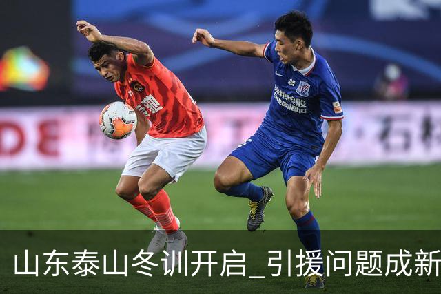 山东泰山冬训开启 引援问题成新赛季备战核心困难